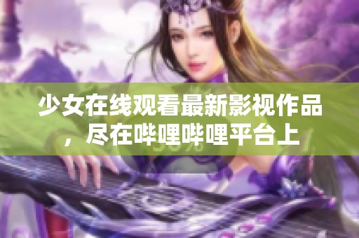 少女在线观看最新影视作品，尽在哔哩哔哩平台上