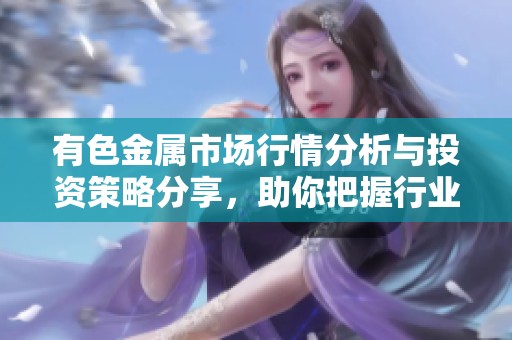 有色金属市场行情分析与投资策略分享，助你把握行业动态