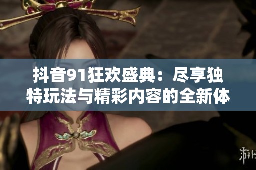 抖音91狂欢盛典：尽享独特玩法与精彩内容的全新体验