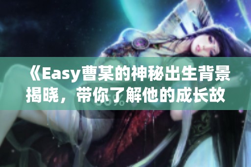 《Easy曹某的神秘出生背景揭晓，带你了解他的成长故事》