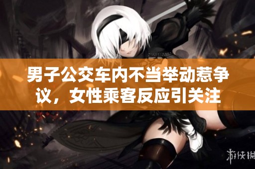 男子公交车内不当举动惹争议，女性乘客反应引关注