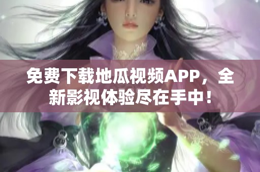 免费下载地瓜视频APP，全新影视体验尽在手中！