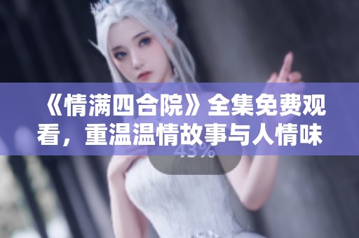 《情满四合院》全集免费观看，重温温情故事与人情味