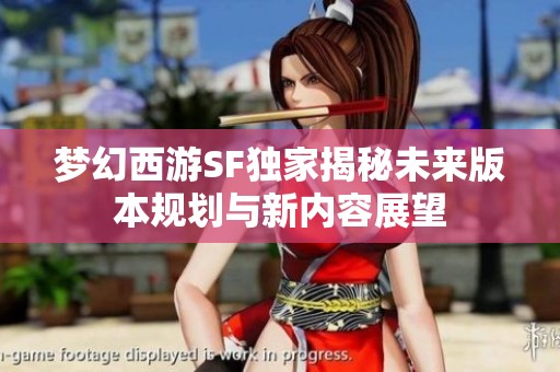 梦幻西游SF独家揭秘未来版本规划与新内容展望