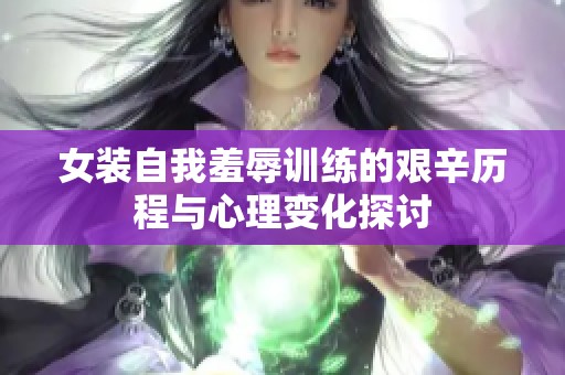 女装自我羞辱训练的艰辛历程与心理变化探讨
