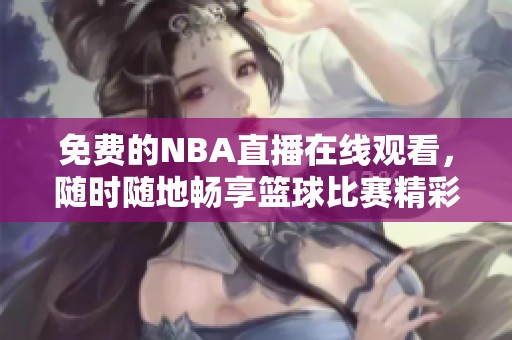 免费的NBA直播在线观看，随时随地畅享篮球比赛精彩时刻