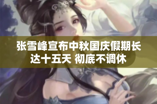 张雪峰宣布中秋国庆假期长达十五天 彻底不调休