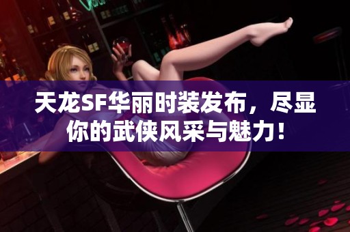天龙SF华丽时装发布，尽显你的武侠风采与魅力！