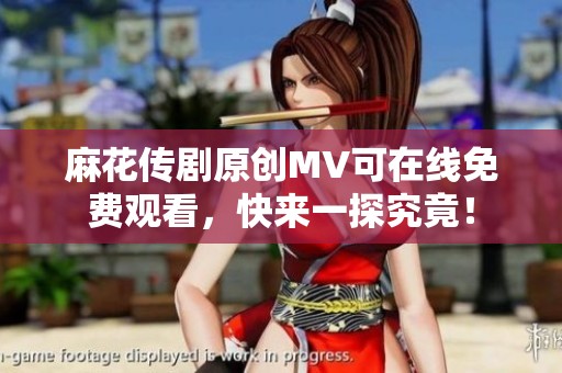 麻花传剧原创MV可在线免费观看，快来一探究竟！
