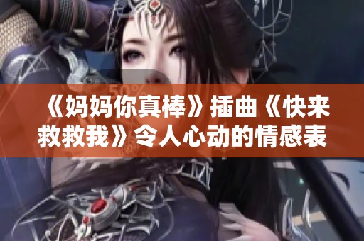 《妈妈你真棒》插曲《快来救救我》令人心动的情感表达