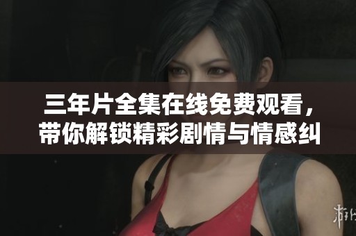 三年片全集在线免费观看，带你解锁精彩剧情与情感纠葛