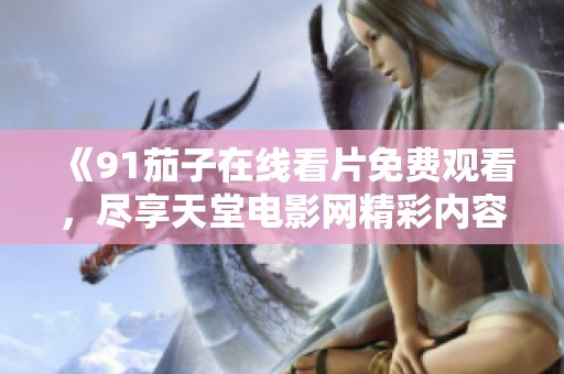 《91茄子在线看片免费观看，尽享天堂电影网精彩内容》
