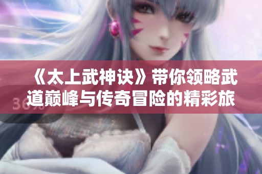 《太上武神诀》带你领略武道巅峰与传奇冒险的精彩旅程