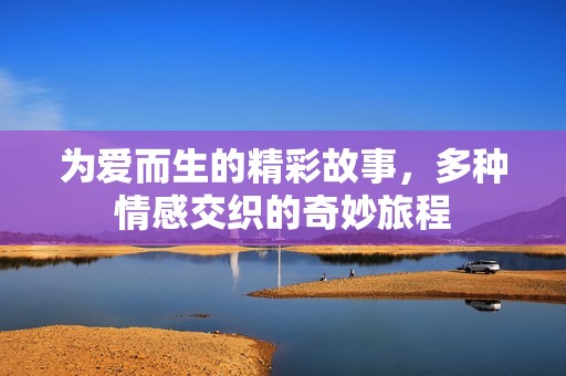 为爱而生的精彩故事，多种情感交织的奇妙旅程