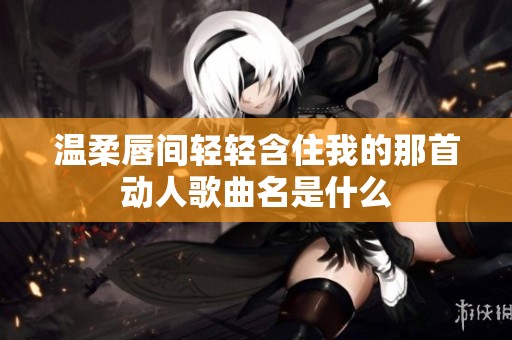温柔唇间轻轻含住我的那首动人歌曲名是什么