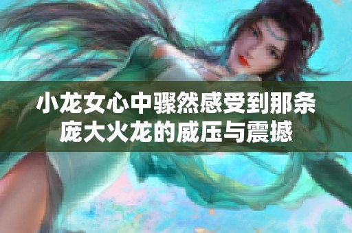 小龙女心中骤然感受到那条庞大火龙的威压与震撼