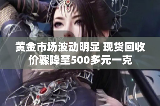 黄金市场波动明显 现货回收价骤降至500多元一克