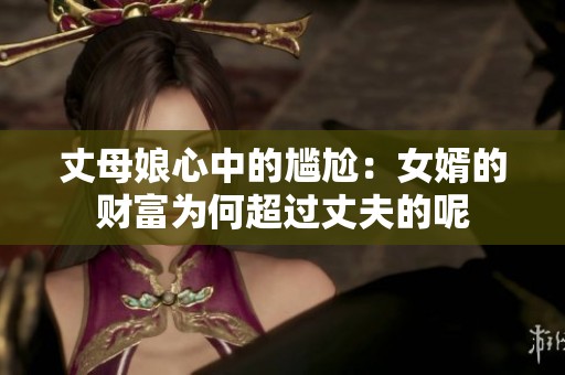 丈母娘心中的尴尬：女婿的财富为何超过丈夫的呢