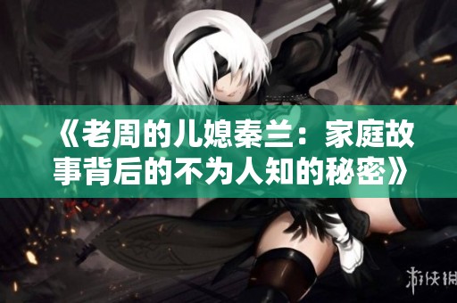 《老周的儿媳秦兰：家庭故事背后的不为人知的秘密》