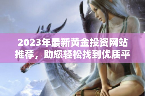 2023年最新黄金投资网站推荐，助您轻松找到优质平台