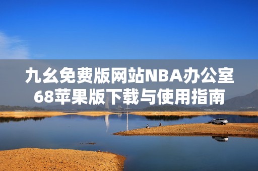 九幺免费版网站NBA办公室68苹果版下载与使用指南