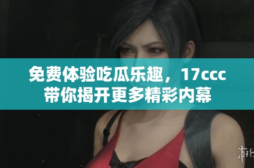 免费体验吃瓜乐趣，17ccc带你揭开更多精彩内幕