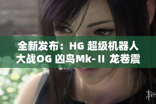 全新发布：HG 超级机器人大战OG 凶鸟Mk-Ⅱ 龙卷震撼登场