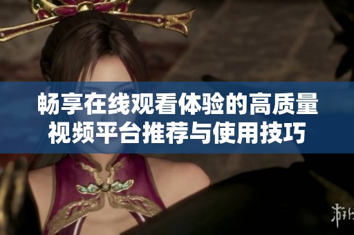 畅享在线观看体验的高质量视频平台推荐与使用技巧