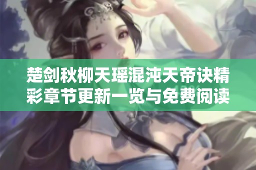 楚剑秋柳天瑶混沌天帝诀精彩章节更新一览与免费阅读指南
