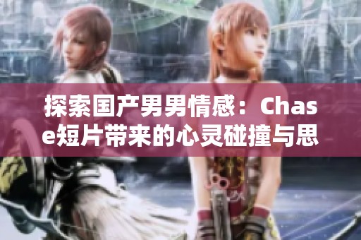 探索国产男男情感：Chase短片带来的心灵碰撞与思考