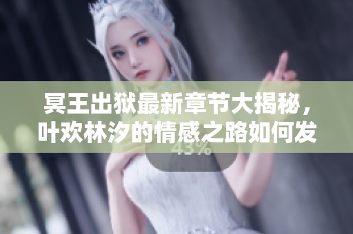 冥王出狱最新章节大揭秘，叶欢林汐的情感之路如何发展