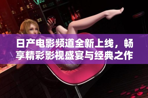 日产电影频道全新上线，畅享精彩影视盛宴与经典之作