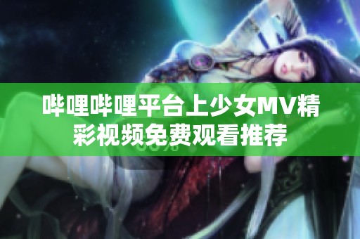 哔哩哔哩平台上少女MV精彩视频免费观看推荐