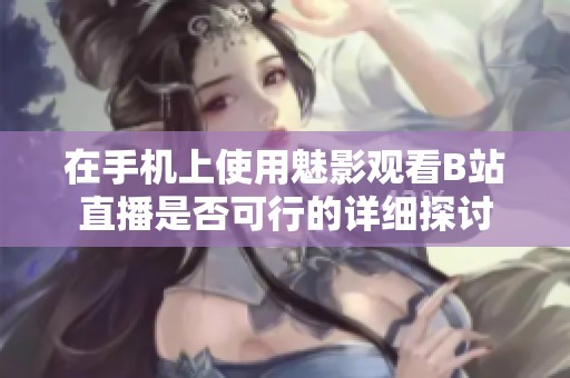 在手机上使用魅影观看B站直播是否可行的详细探讨