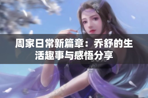 周家日常新篇章：乔舒的生活趣事与感悟分享