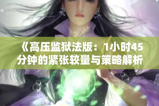 《高压监狱法版：1小时45分钟的紧张较量与策略解析》
