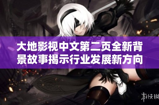 大地影视中文第二页全新背景故事揭示行业发展新方向