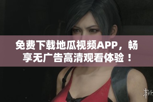 免费下载地瓜视频APP，畅享无广告高清观看体验 ！