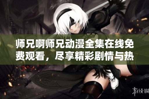 师兄啊师兄动漫全集在线免费观看，尽享精彩剧情与热血战斗