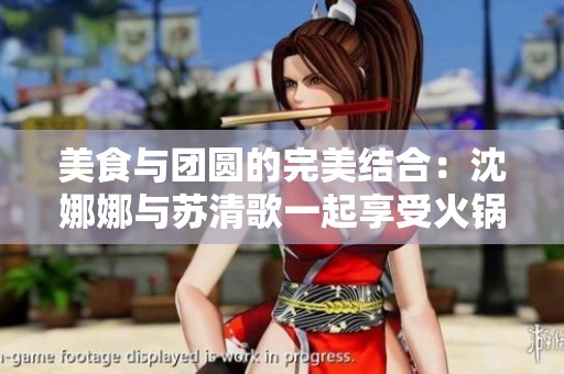 美食与团圆的完美结合：沈娜娜与苏清歌一起享受火锅盛宴