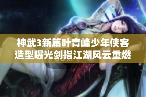 神武3新篇叶青峰少年侠客造型曝光剑指江湖风云重燃激情