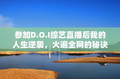参加D.O.I综艺直播后我的人生逆袭，火遍全网的秘诀揭秘