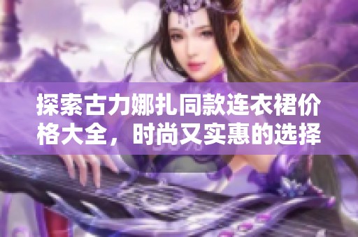 探索古力娜扎同款连衣裙价格大全，时尚又实惠的选择