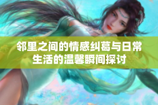 邻里之间的情感纠葛与日常生活的温馨瞬间探讨