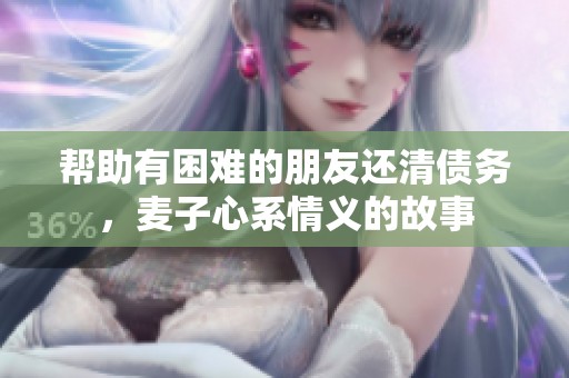 帮助有困难的朋友还清债务，麦子心系情义的故事