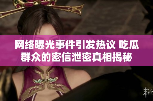 网络曝光事件引发热议 吃瓜群众的密信泄密真相揭秘