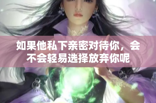 如果他私下亲密对待你，会不会轻易选择放弃你呢