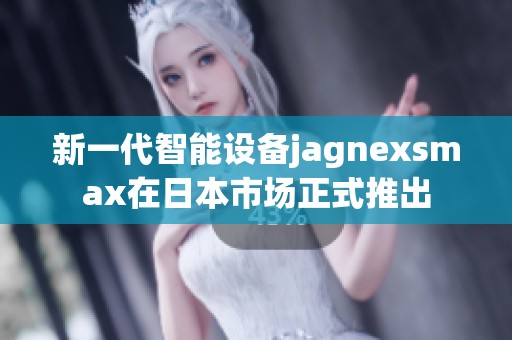 新一代智能设备jagnexsmax在日本市场正式推出