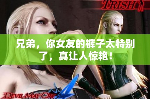 兄弟，你女友的裤子太特别了，真让人惊艳！