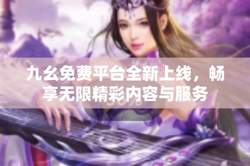 九幺免费平台全新上线，畅享无限精彩内容与服务
